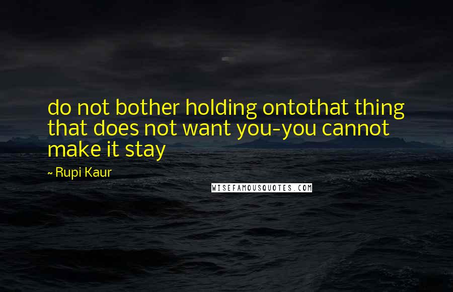 Rupi Kaur quotes: do not bother holding ontothat thing that does not want you-you cannot make it stay