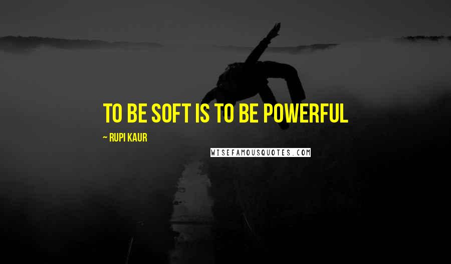 Rupi Kaur quotes: To be soft is to be powerful