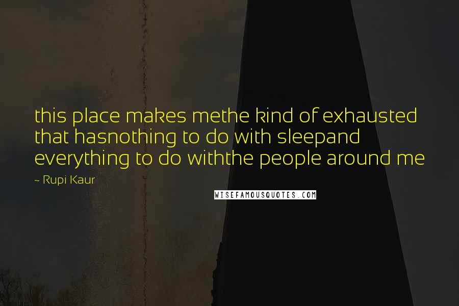 Rupi Kaur quotes: this place makes methe kind of exhausted that hasnothing to do with sleepand everything to do withthe people around me