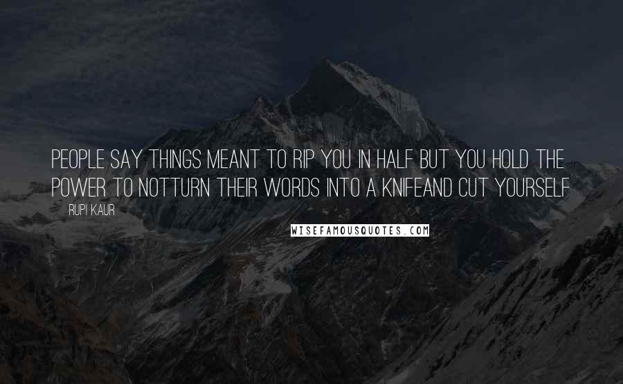 Rupi Kaur quotes: people say things meant to rip you in half but you hold the power to notturn their words into a knifeand cut yourself