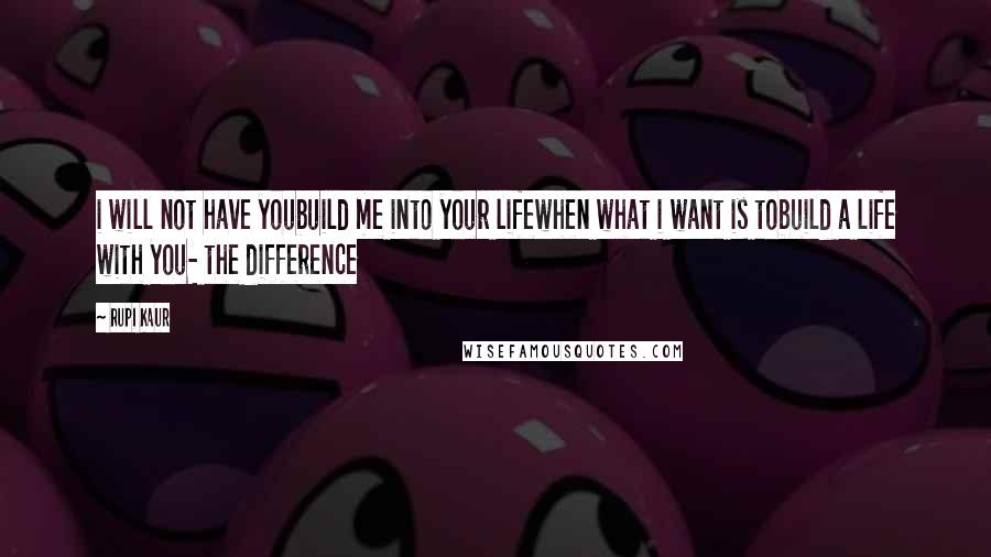 Rupi Kaur quotes: i will not have youbuild me into your lifewhen what i want is tobuild a life with you- the difference Rupi Kaur quotes: i will not have youbuild me into your lifewhen what i want is tobuild a life with you- the difference