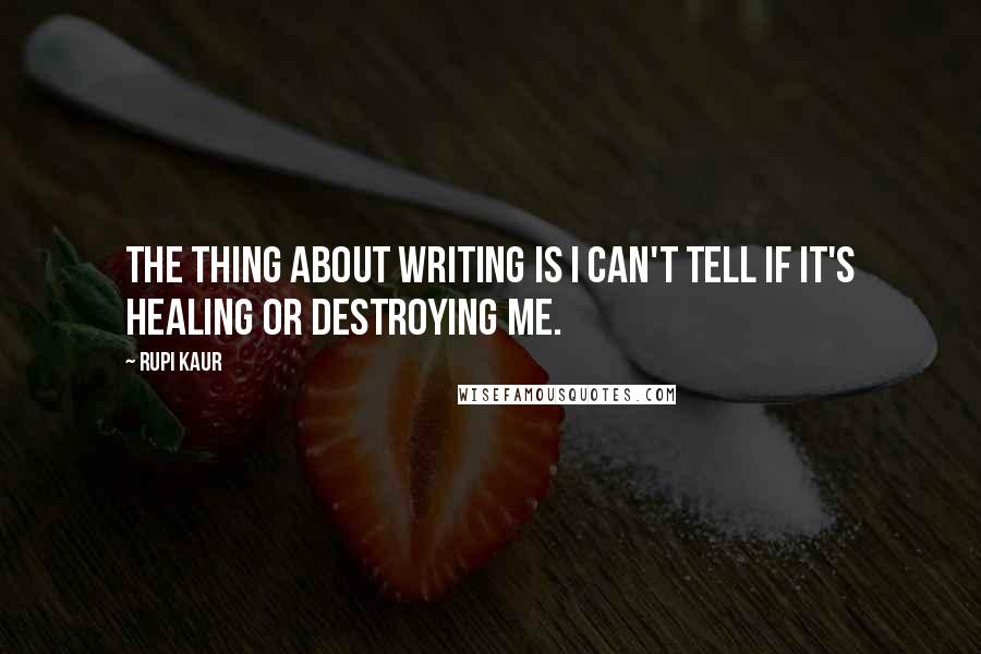 Rupi Kaur quotes: The thing about writing is I can't tell if it's healing or destroying me.