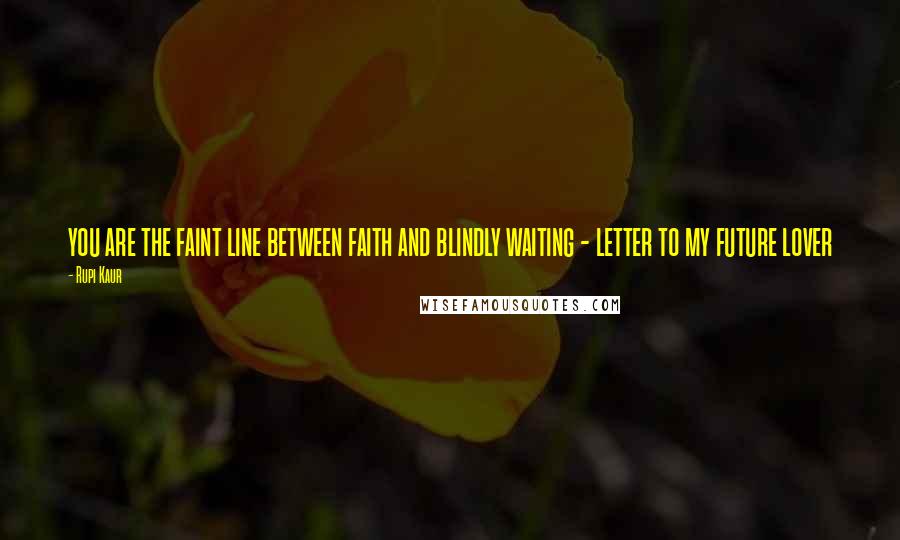 Rupi Kaur quotes: you are the faint line between faith and blindly waiting - letter to my future lover