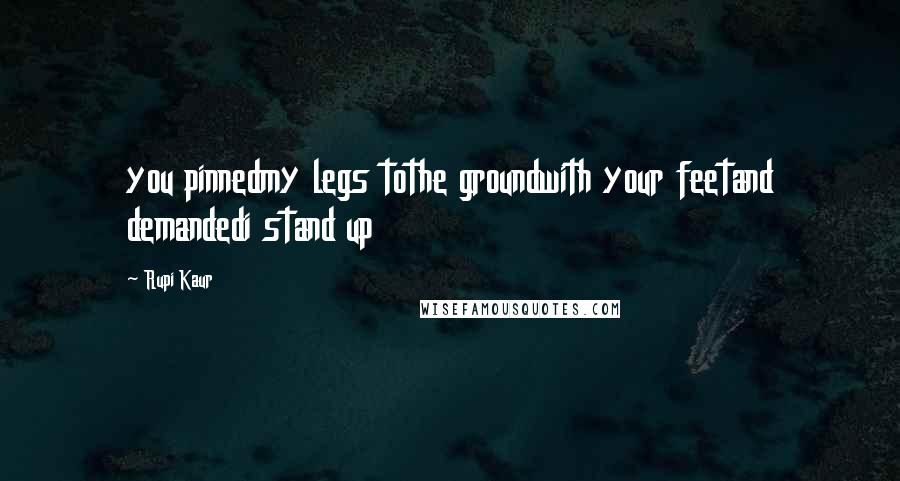 Rupi Kaur quotes: you pinnedmy legs tothe groundwith your feetand demandedi stand up