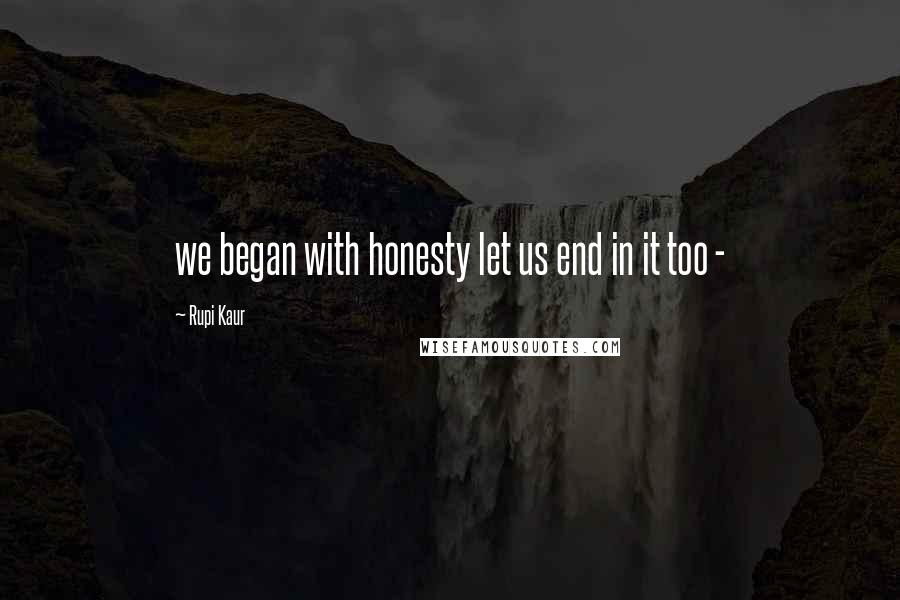 Rupi Kaur quotes: we began with honesty let us end in it too -