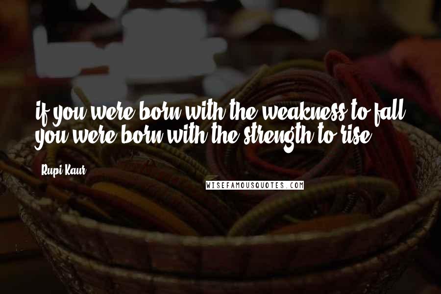 Rupi Kaur quotes: if you were born with the weakness to fall you were born with the strength to rise