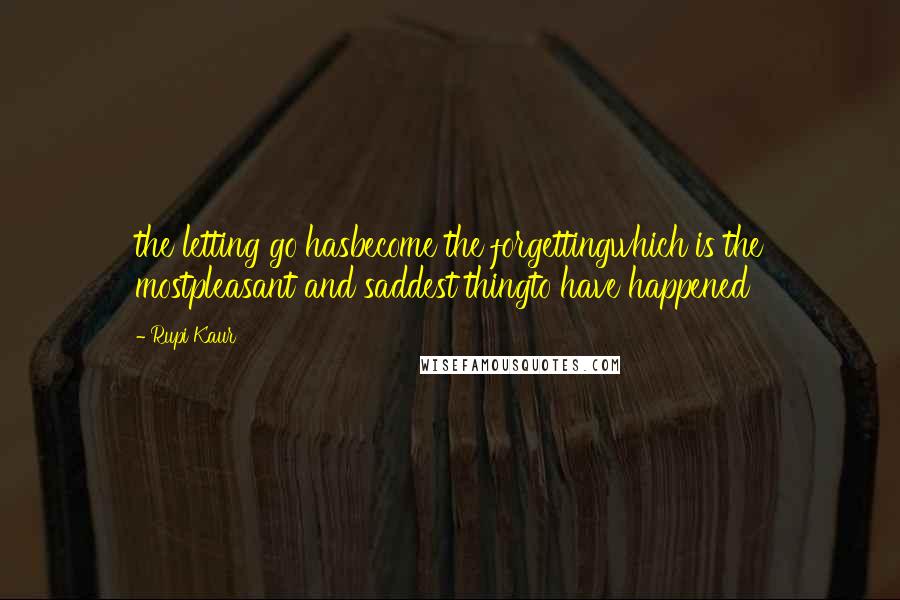 Rupi Kaur quotes: the letting go hasbecome the forgettingwhich is the mostpleasant and saddest thingto have happened