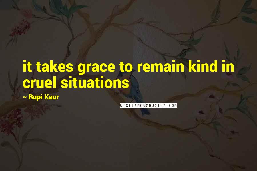 Rupi Kaur quotes: it takes grace to remain kind in cruel situations