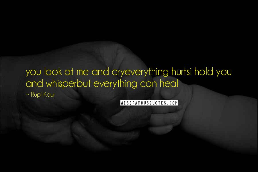 Rupi Kaur quotes: you look at me and cryeverything hurtsi hold you and whisperbut everything can heal