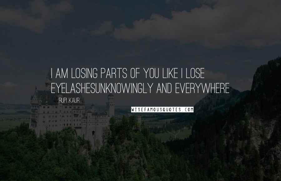 Rupi Kaur quotes: i am losing parts of you like i lose eyelashesunknowingly and everywhere