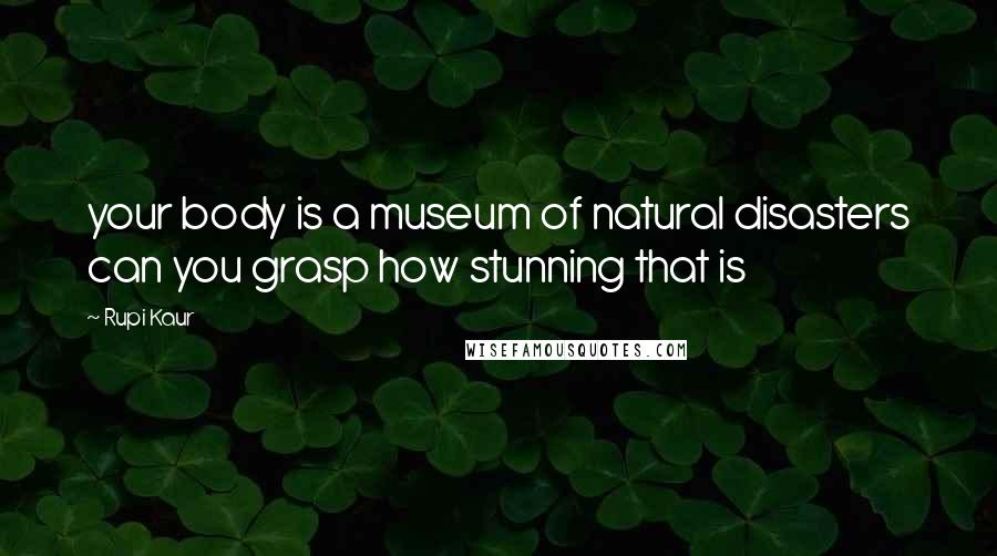 Rupi Kaur quotes: your body is a museum of natural disasters can you grasp how stunning that is