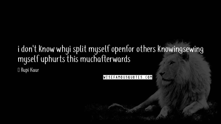 Rupi Kaur quotes: i don't know whyi split myself openfor others knowingsewing myself uphurts this muchafterwards