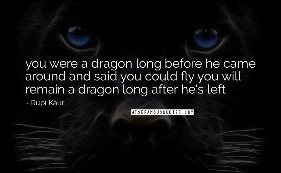 Rupi Kaur quotes: you were a dragon long before he came around and said you could fly you will remain a dragon long after he's left Rupi Kaur quotes: you were a dragon long before he came around and said you could fly you will remain a dragon long after he's left
