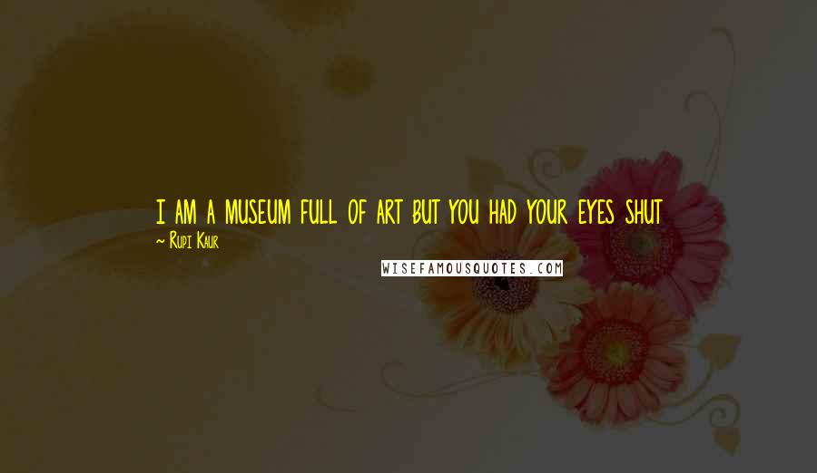 Rupi Kaur quotes: i am a museum full of art but you had your eyes shut