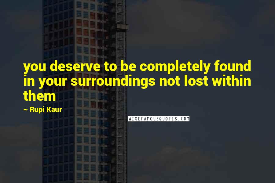 Rupi Kaur quotes: you deserve to be completely found in your surroundings not lost within them