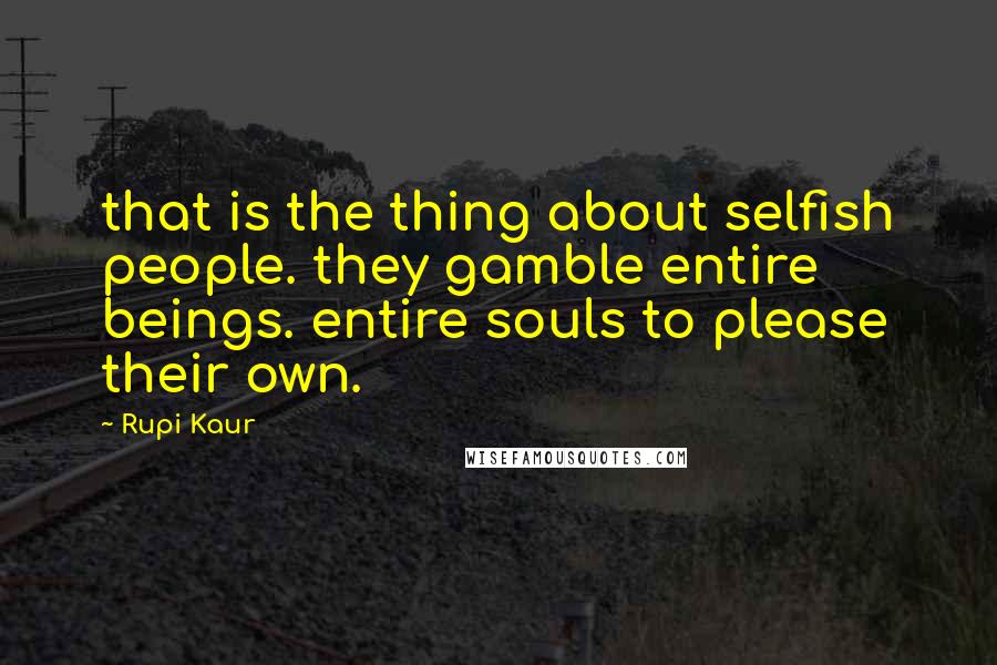 Rupi Kaur quotes: that is the thing about selfish people. they gamble entire beings. entire souls to please their own. Rupi Kaur quotes: that is the thing about selfish people. they gamble entire beings. entire souls to please their own.