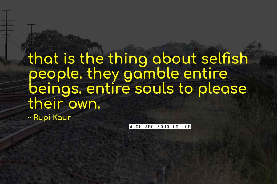 Rupi Kaur quotes: that is the thing about selfish people. they gamble entire beings. entire souls to please their own.