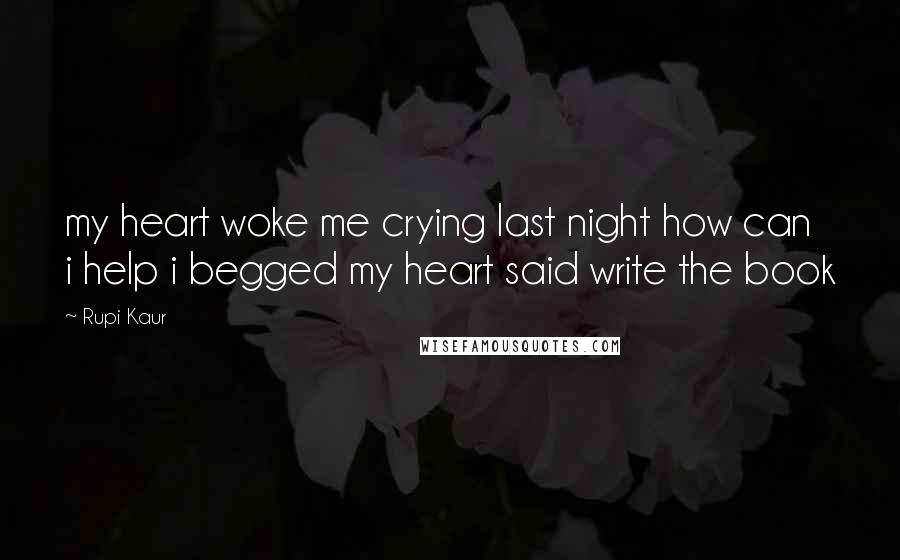 Rupi Kaur quotes: my heart woke me crying last night how can i help i begged my heart said write the book