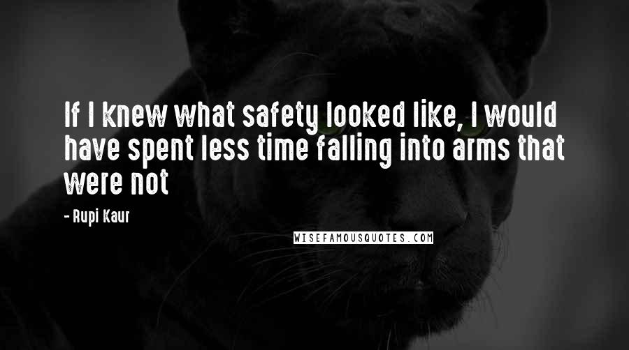 Rupi Kaur quotes: If I knew what safety looked like, I would have spent less time falling into arms that were not