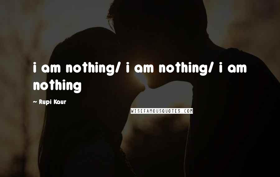 Rupi Kaur quotes: i am nothing/ i am nothing/ i am nothing