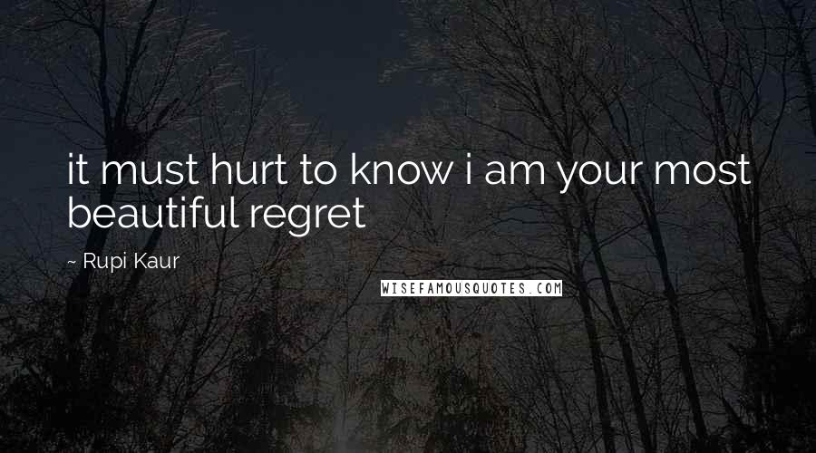 Rupi Kaur quotes: it must hurt to know i am your most beautiful regret