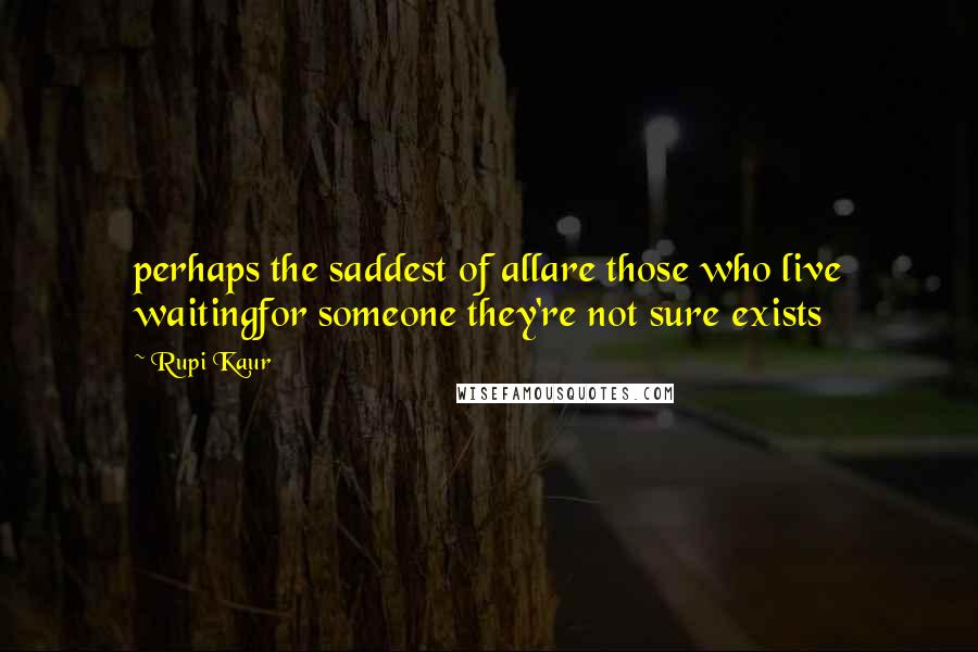Rupi Kaur quotes: perhaps the saddest of allare those who live waitingfor someone they're not sure exists