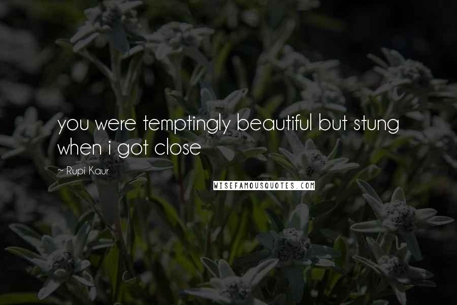 Rupi Kaur quotes: you were temptingly beautiful but stung when i got close