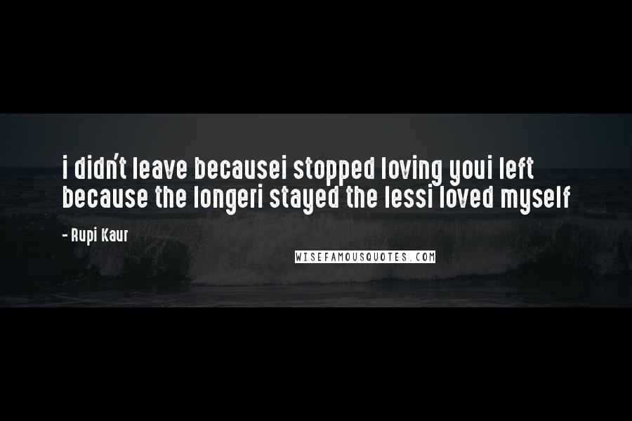 Rupi Kaur quotes: i didn't leave becausei stopped loving youi left because the longeri stayed the lessi loved myself