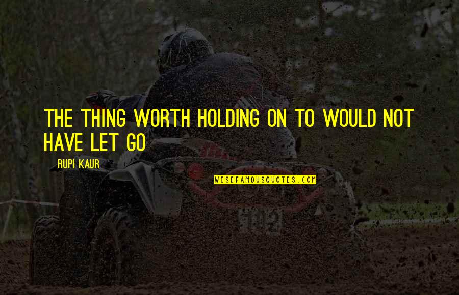 Rupi Kaur Quotes By Rupi Kaur: the thing worth holding on to would not