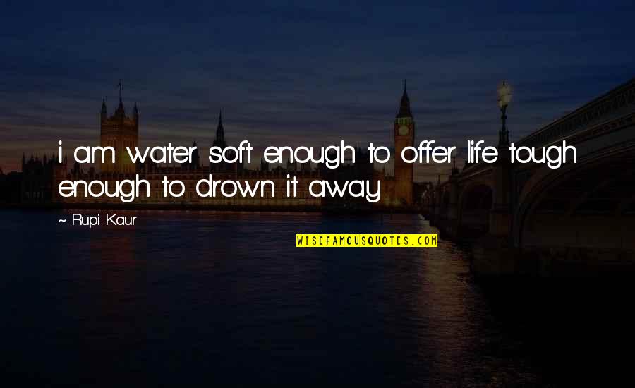 Rupi Kaur Quotes By Rupi Kaur: i am water soft enough to offer life