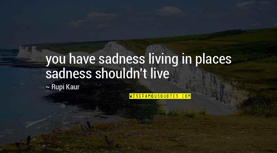 Rupi Kaur Quotes By Rupi Kaur: you have sadness living in places sadness shouldn't