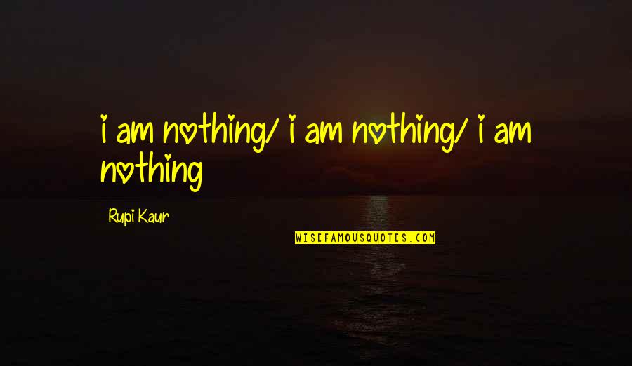Rupi Kaur Quotes By Rupi Kaur: i am nothing/ i am nothing/ i am