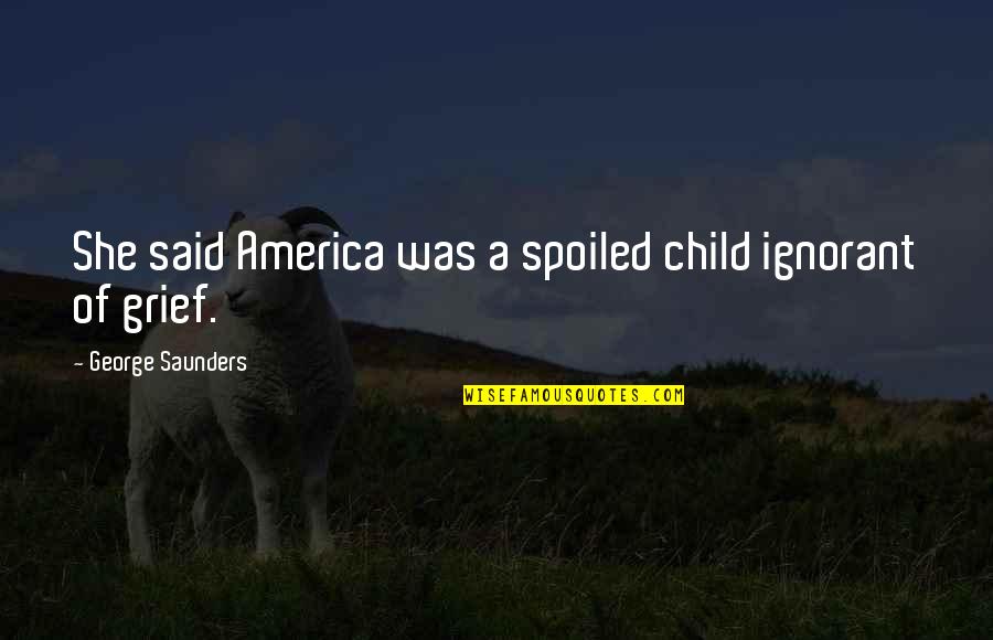 Rupsha Mukhopadhyay Quotes By George Saunders: She said America was a spoiled child ignorant Rupsha Mukhopadhyay Quotes By George Saunders: She said America was a spoiled child ignorant
