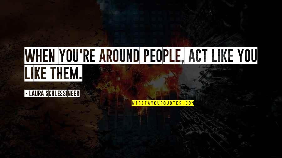 Rur Karel Capek Quotes By Laura Schlessinger: When you're around people, act like you like Rur Karel Capek Quotes By Laura Schlessinger: When you're around people, act like you like