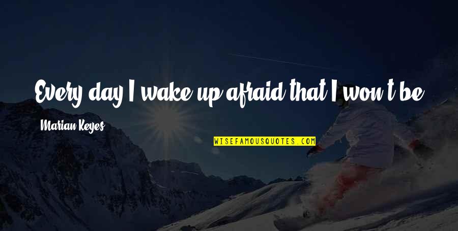 Ruscellos Quotes By Marian Keyes: Every day I wake up afraid that I Ruscellos Quotes By Marian Keyes: Every day I wake up afraid that I
