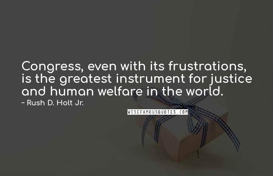 Rush D. Holt Jr. quotes: Congress, even with its frustrations, is the greatest instrument for justice and human welfare in the world.