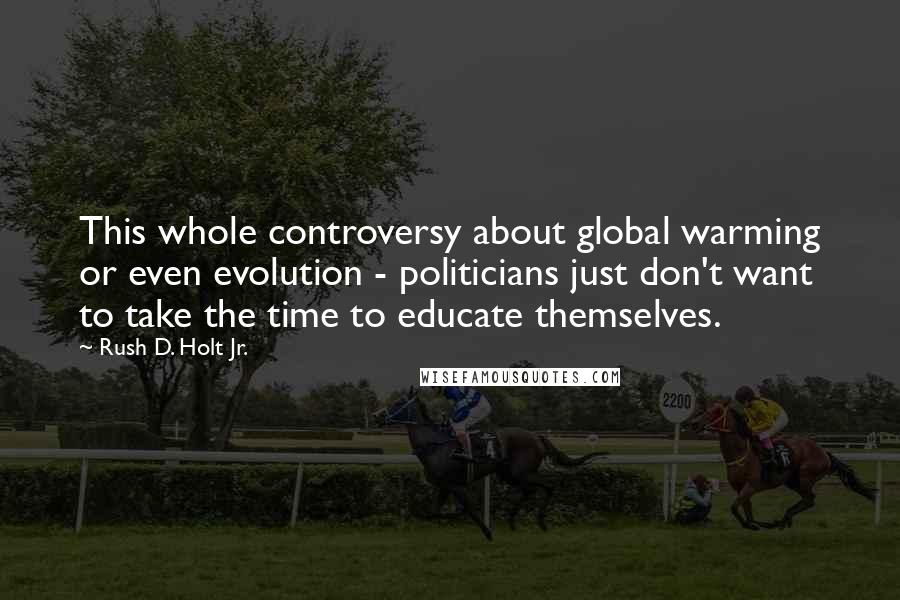 Rush D. Holt Jr. quotes: This whole controversy about global warming or even evolution - politicians just don't want to take the time to educate themselves.