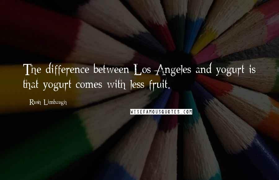 Rush Limbaugh quotes: The difference between Los Angeles and yogurt is that yogurt comes with less fruit.