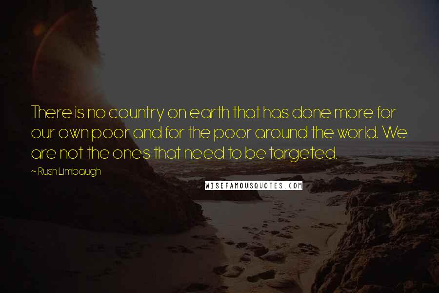 Rush Limbaugh quotes: There is no country on earth that has done more for our own poor and for the poor around the world. We are not the ones that need to be