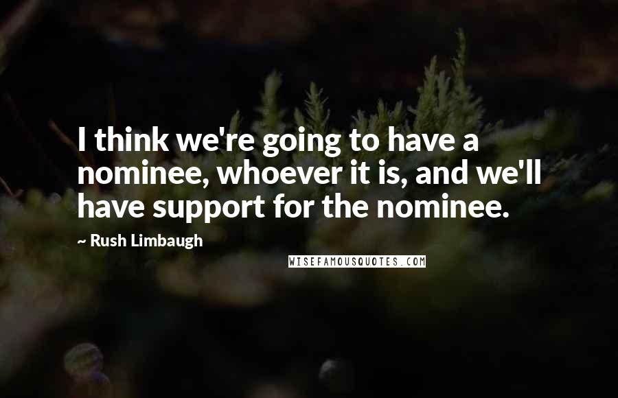 Rush Limbaugh quotes: I think we're going to have a nominee, whoever it is, and we'll have support for the nominee.