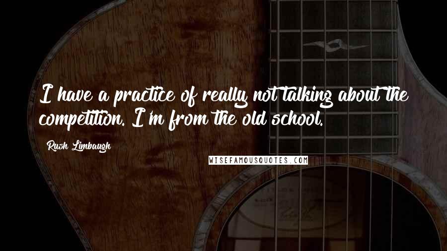 Rush Limbaugh quotes: I have a practice of really not talking about the competition. I'm from the old school.