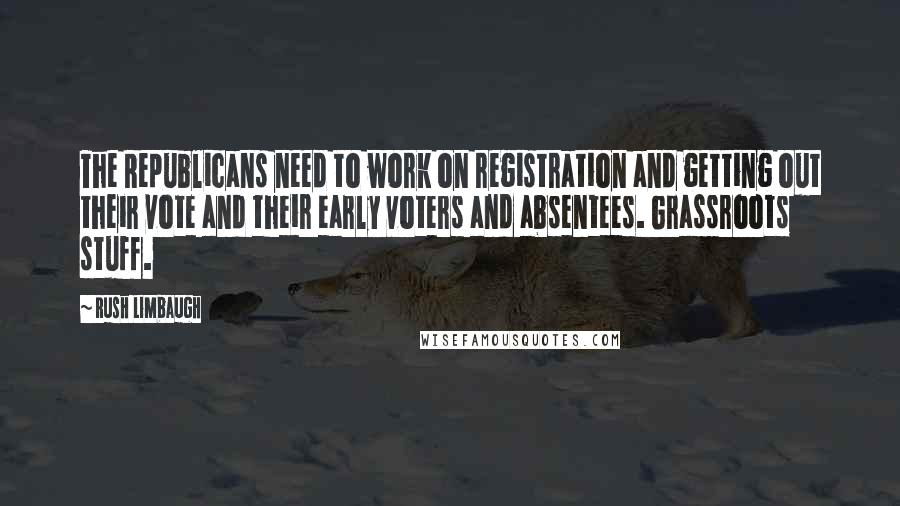 Rush Limbaugh quotes: The Republicans need to work on registration and getting out their vote and their early voters and absentees. Grassroots stuff.