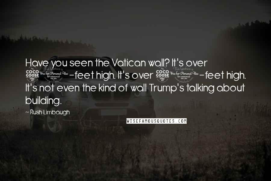 Rush Limbaugh quotes: Have you seen the Vatican wall? It's over 50-feet high. It's over 50-feet high. It's not even the kind of wall Trump's talking about building.