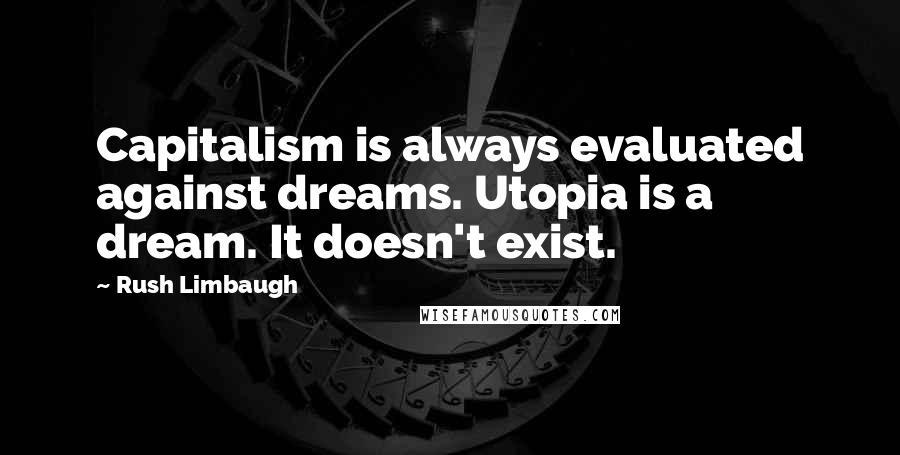 Rush Limbaugh quotes: Capitalism is always evaluated against dreams. Utopia is a dream. It doesn't exist.