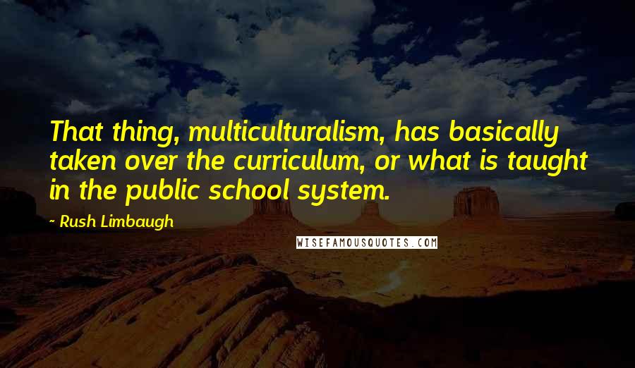 Rush Limbaugh quotes: That thing, multiculturalism, has basically taken over the curriculum, or what is taught in the public school system.