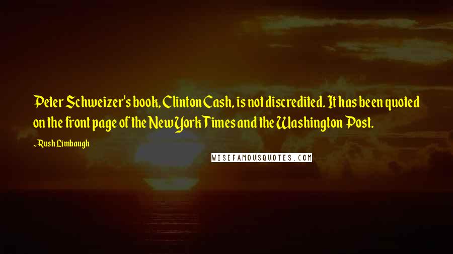 Rush Limbaugh quotes: Peter Schweizer's book, Clinton Cash, is not discredited. It has been quoted on the front page of the New York Times and the Washington Post.