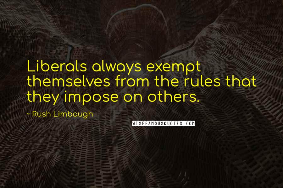 Rush Limbaugh quotes: Liberals always exempt themselves from the rules that they impose on others.