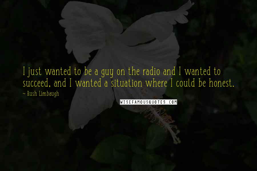 Rush Limbaugh quotes: I just wanted to be a guy on the radio and I wanted to succeed, and I wanted a situation where I could be honest.