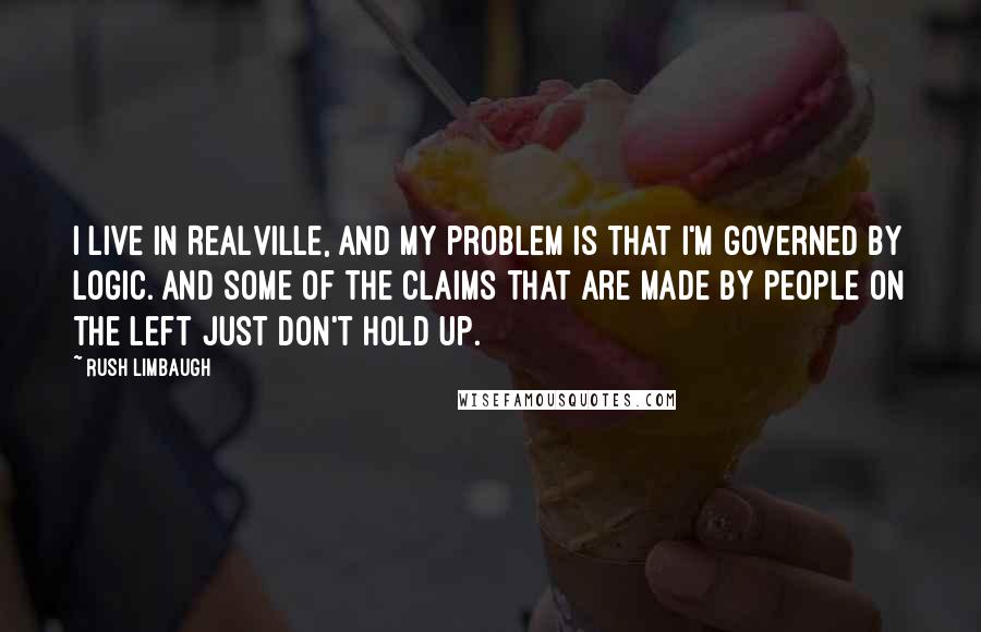 Rush Limbaugh quotes: I live in Realville, and my problem is that I'm governed by logic. And some of the claims that are made by people on the left just don't hold up.