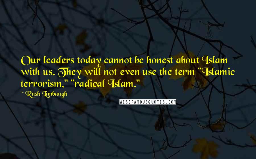 Rush Limbaugh quotes: Our leaders today cannot be honest about Islam with us. They will not even use the term "Islamic terrorism," "radical Islam."